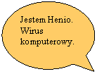 Objanienie owalne: Jestem Henio. Wirus   komputerowy.


